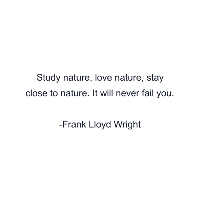 Study nature, love nature, stay close to nature. It will never fail you.