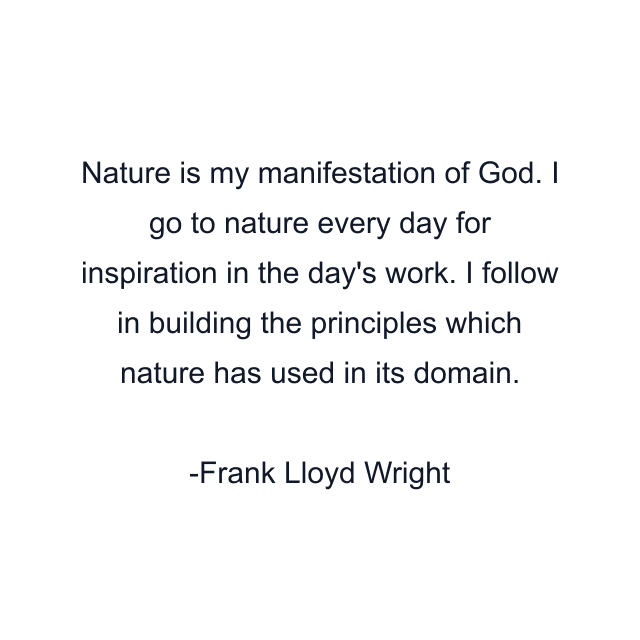 Nature is my manifestation of God. I go to nature every day for inspiration in the day's work. I follow in building the principles which nature has used in its domain.