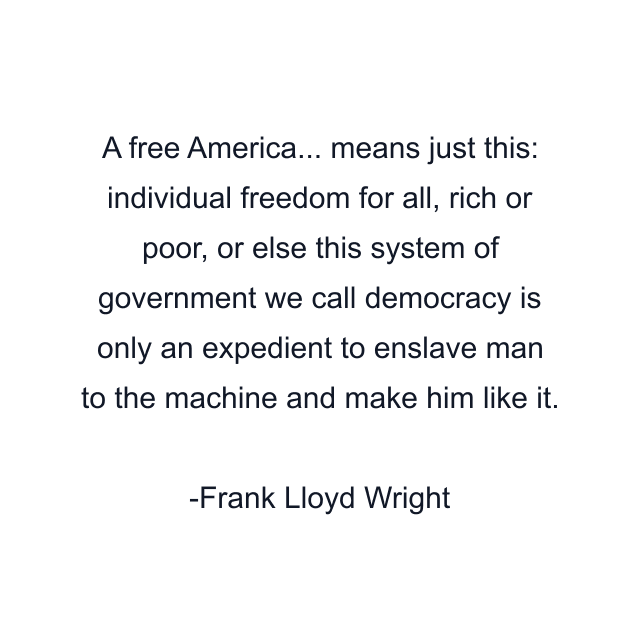 A free America... means just this: individual freedom for all, rich or poor, or else this system of government we call democracy is only an expedient to enslave man to the machine and make him like it.