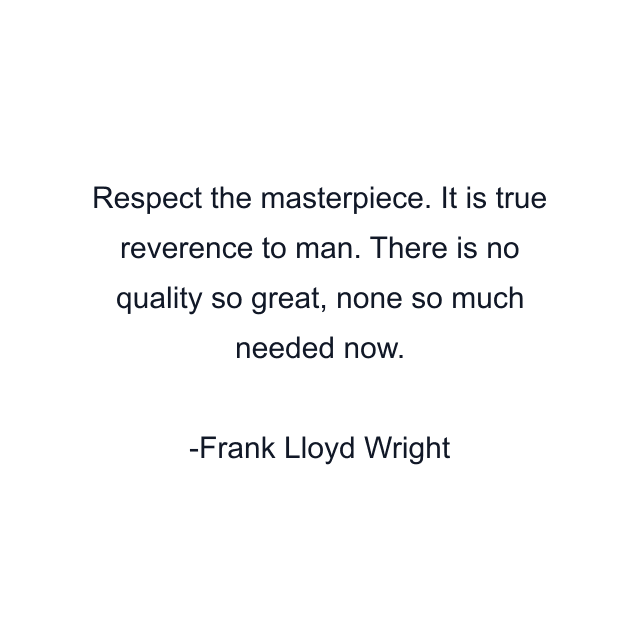 Respect the masterpiece. It is true reverence to man. There is no quality so great, none so much needed now.