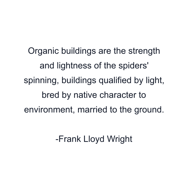 Organic buildings are the strength and lightness of the spiders' spinning, buildings qualified by light, bred by native character to environment, married to the ground.