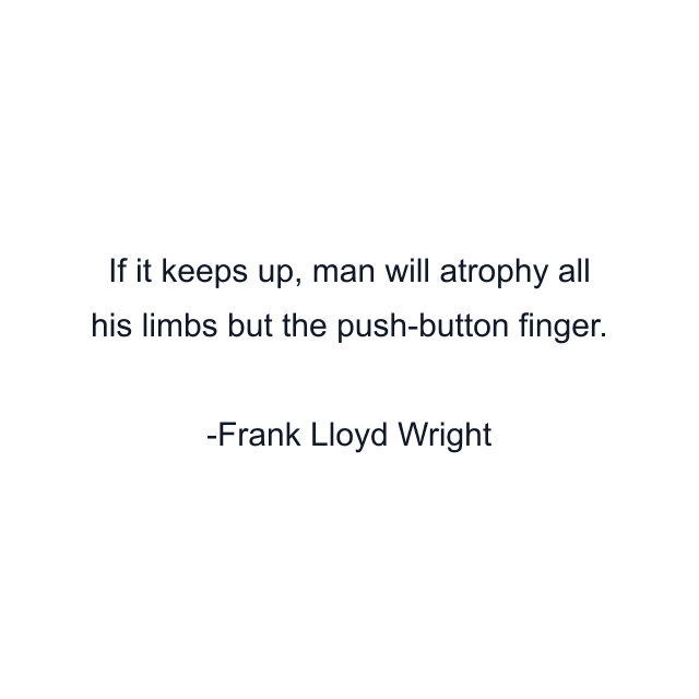 If it keeps up, man will atrophy all his limbs but the push-button finger.