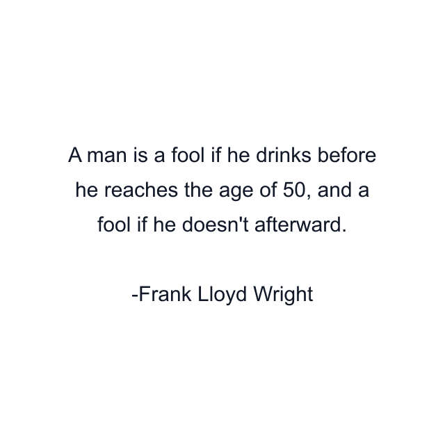 A man is a fool if he drinks before he reaches the age of 50, and a fool if he doesn't afterward.