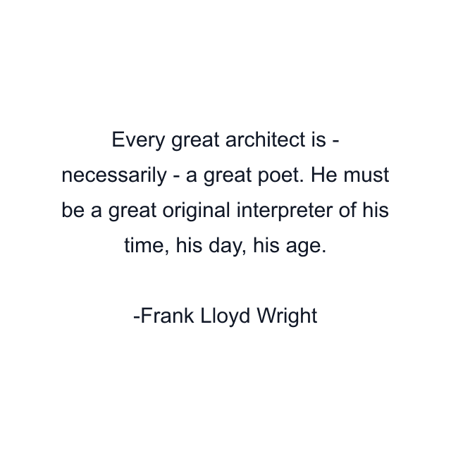 Every great architect is - necessarily - a great poet. He must be a great original interpreter of his time, his day, his age.