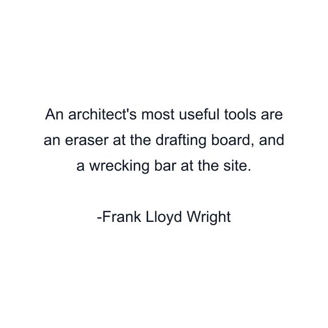 An architect's most useful tools are an eraser at the drafting board, and a wrecking bar at the site.