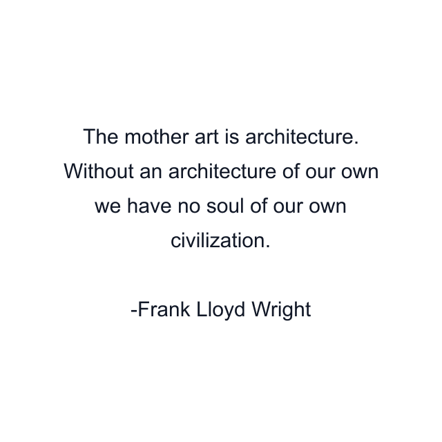 The mother art is architecture. Without an architecture of our own we have no soul of our own civilization.