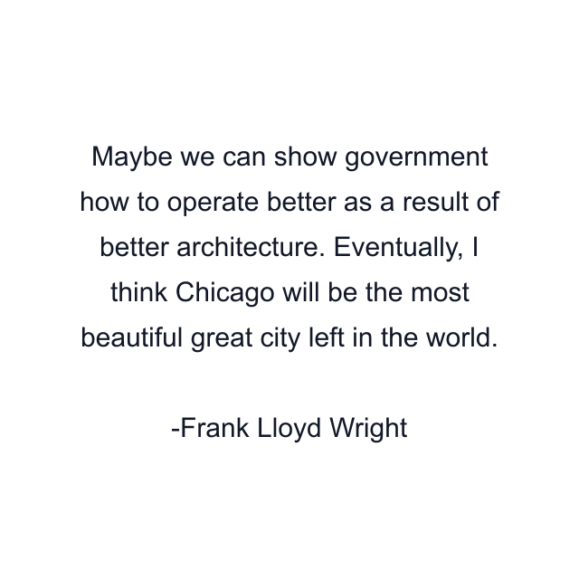 Maybe we can show government how to operate better as a result of better architecture. Eventually, I think Chicago will be the most beautiful great city left in the world.