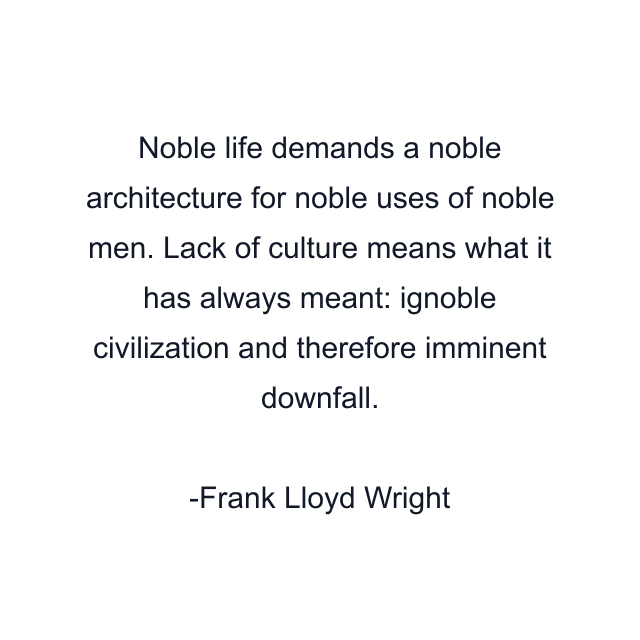 Noble life demands a noble architecture for noble uses of noble men. Lack of culture means what it has always meant: ignoble civilization and therefore imminent downfall.