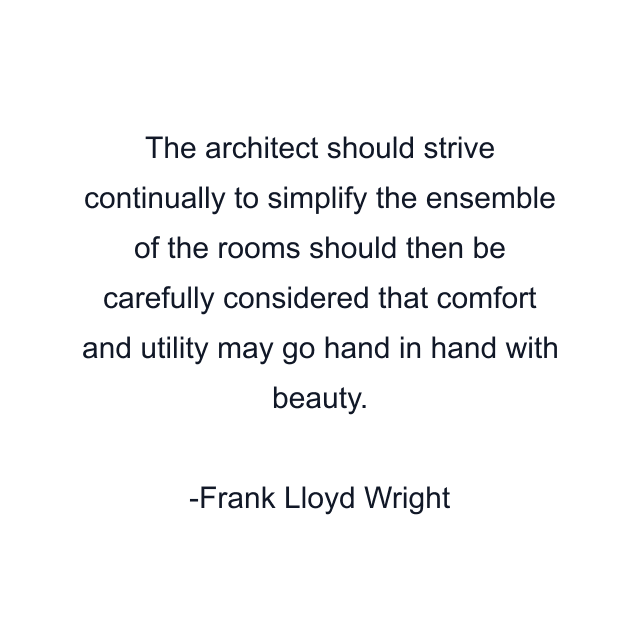 The architect should strive continually to simplify the ensemble of the rooms should then be carefully considered that comfort and utility may go hand in hand with beauty.