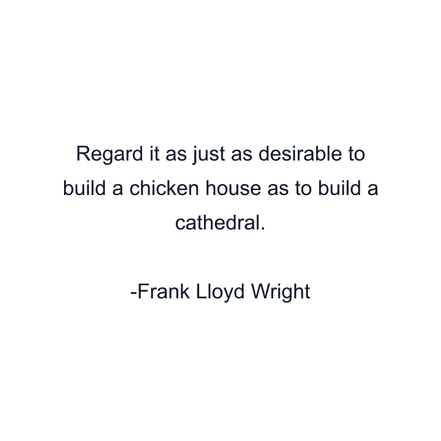 Regard it as just as desirable to build a chicken house as to build a cathedral.