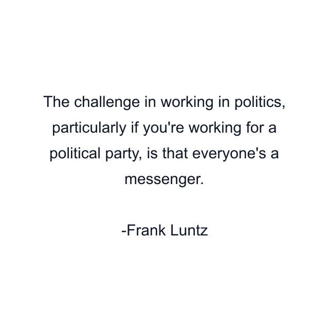 The challenge in working in politics, particularly if you're working for a political party, is that everyone's a messenger.