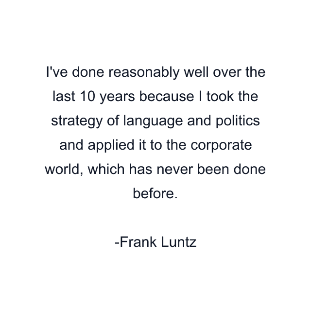 I've done reasonably well over the last 10 years because I took the strategy of language and politics and applied it to the corporate world, which has never been done before.