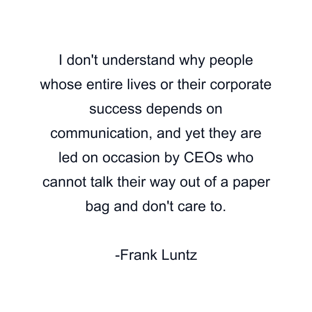 I don't understand why people whose entire lives or their corporate success depends on communication, and yet they are led on occasion by CEOs who cannot talk their way out of a paper bag and don't care to.