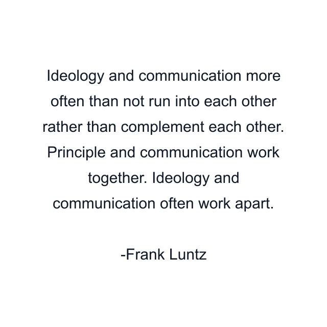 Ideology and communication more often than not run into each other rather than complement each other. Principle and communication work together. Ideology and communication often work apart.