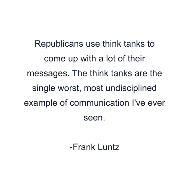 Republicans use think tanks to come up with a lot of their messages. The think tanks are the single worst, most undisciplined example of communication I've ever seen.