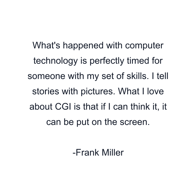 What's happened with computer technology is perfectly timed for someone with my set of skills. I tell stories with pictures. What I love about CGI is that if I can think it, it can be put on the screen.