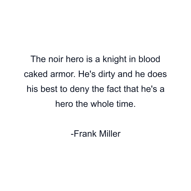 The noir hero is a knight in blood caked armor. He's dirty and he does his best to deny the fact that he's a hero the whole time.