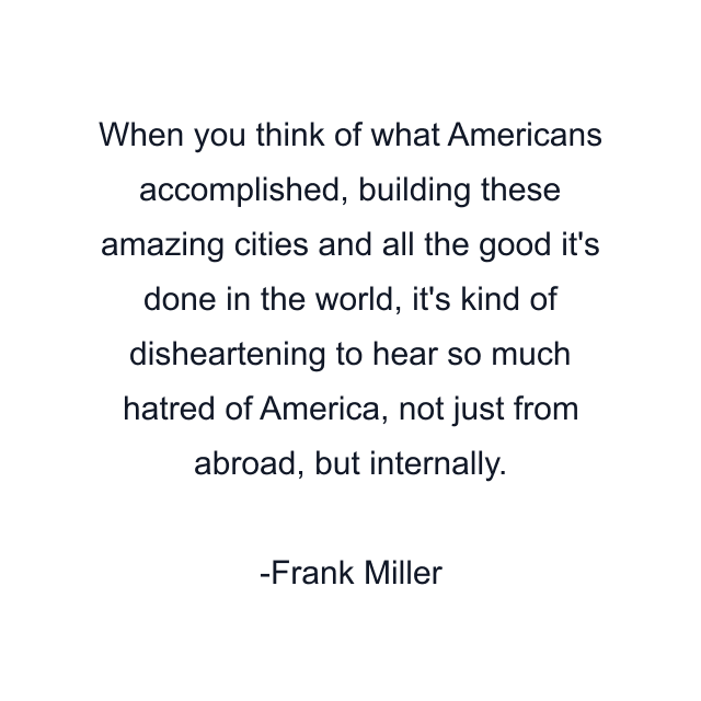 When you think of what Americans accomplished, building these amazing cities and all the good it's done in the world, it's kind of disheartening to hear so much hatred of America, not just from abroad, but internally.