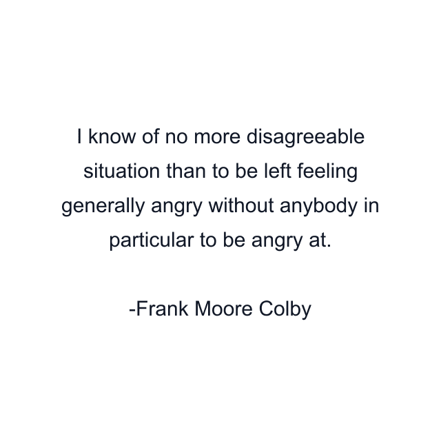 I know of no more disagreeable situation than to be left feeling generally angry without anybody in particular to be angry at.