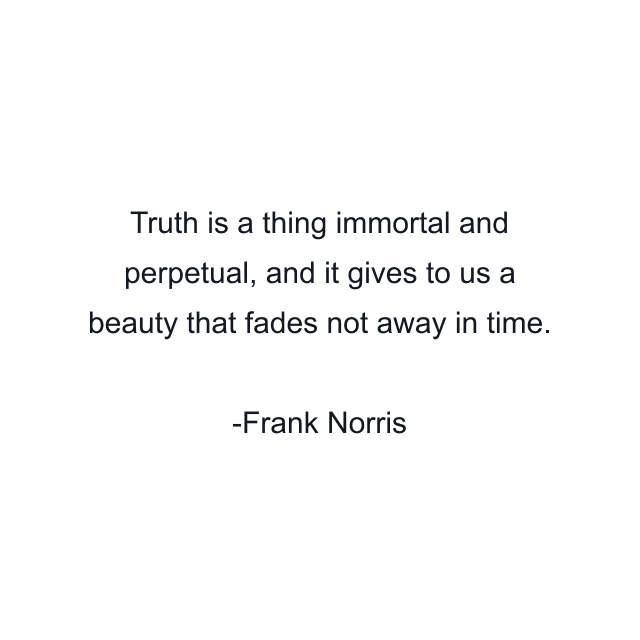 Truth is a thing immortal and perpetual, and it gives to us a beauty that fades not away in time.