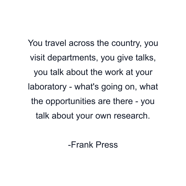 You travel across the country, you visit departments, you give talks, you talk about the work at your laboratory - what's going on, what the opportunities are there - you talk about your own research.