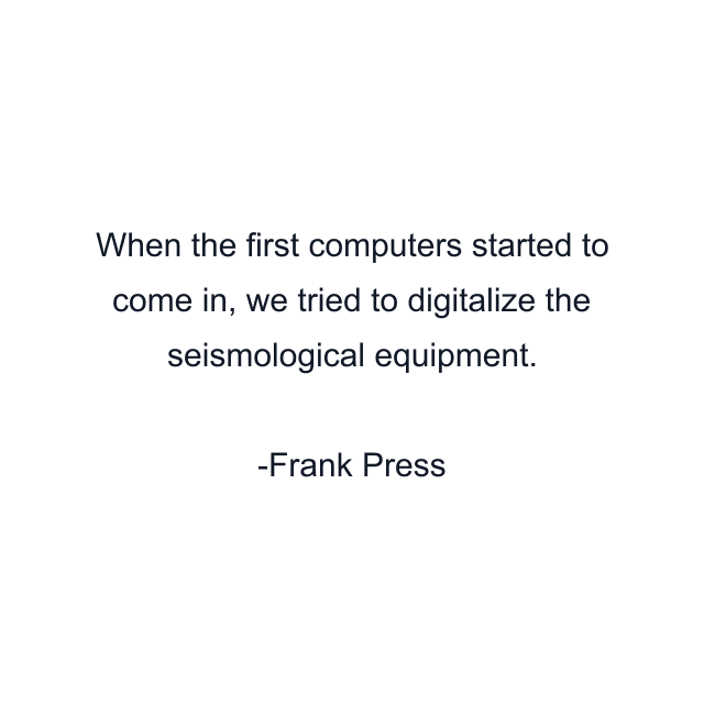 When the first computers started to come in, we tried to digitalize the seismological equipment.