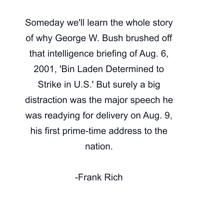 Someday we'll learn the whole story of why George W. Bush brushed off that intelligence briefing of Aug. 6, 2001, 'Bin Laden Determined to Strike in U.S.' But surely a big distraction was the major speech he was readying for delivery on Aug. 9, his first prime-time address to the nation.