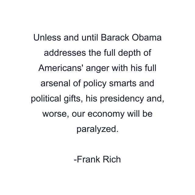 Unless and until Barack Obama addresses the full depth of Americans' anger with his full arsenal of policy smarts and political gifts, his presidency and, worse, our economy will be paralyzed.