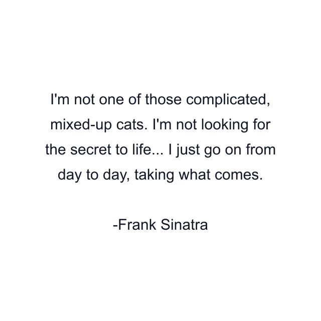 I'm not one of those complicated, mixed-up cats. I'm not looking for the secret to life... I just go on from day to day, taking what comes.