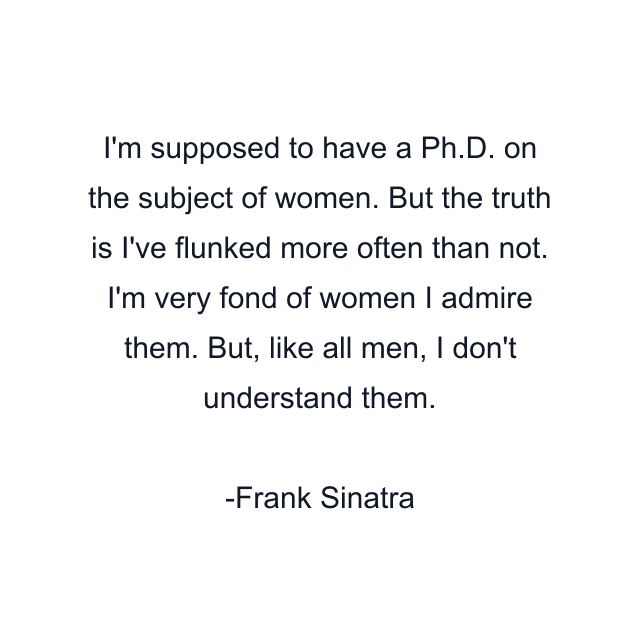 I'm supposed to have a Ph.D. on the subject of women. But the truth is I've flunked more often than not. I'm very fond of women I admire them. But, like all men, I don't understand them.