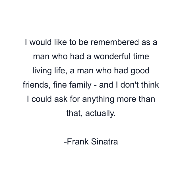 I would like to be remembered as a man who had a wonderful time living life, a man who had good friends, fine family - and I don't think I could ask for anything more than that, actually.