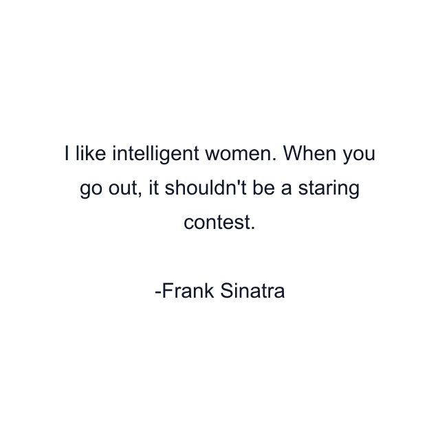 I like intelligent women. When you go out, it shouldn't be a staring contest.