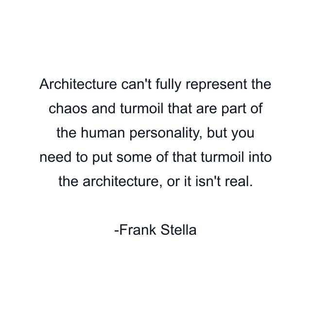 Architecture can't fully represent the chaos and turmoil that are part of the human personality, but you need to put some of that turmoil into the architecture, or it isn't real.