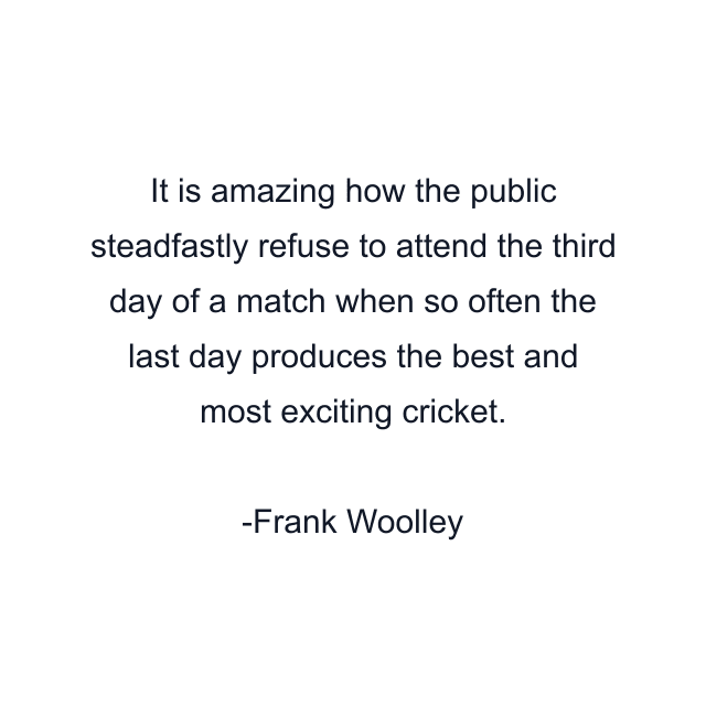 It is amazing how the public steadfastly refuse to attend the third day of a match when so often the last day produces the best and most exciting cricket.