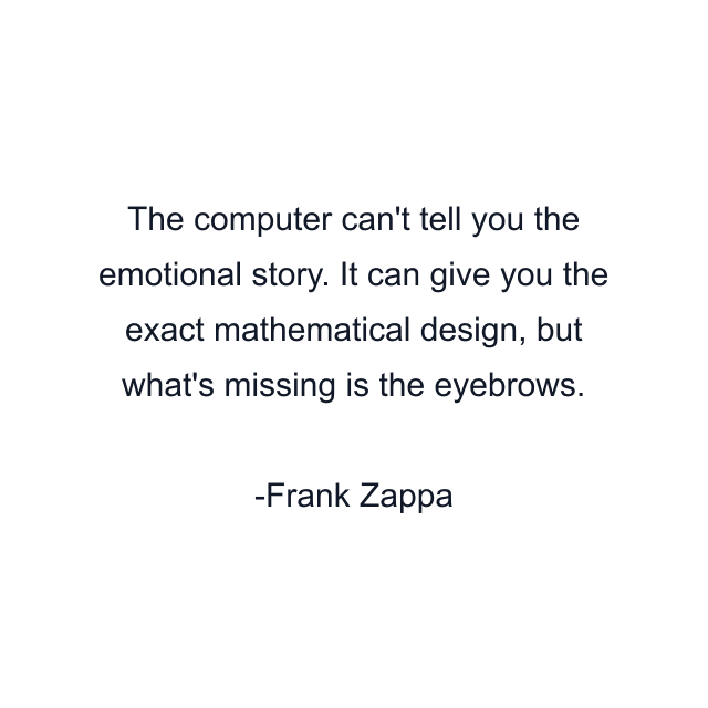 The computer can't tell you the emotional story. It can give you the exact mathematical design, but what's missing is the eyebrows.