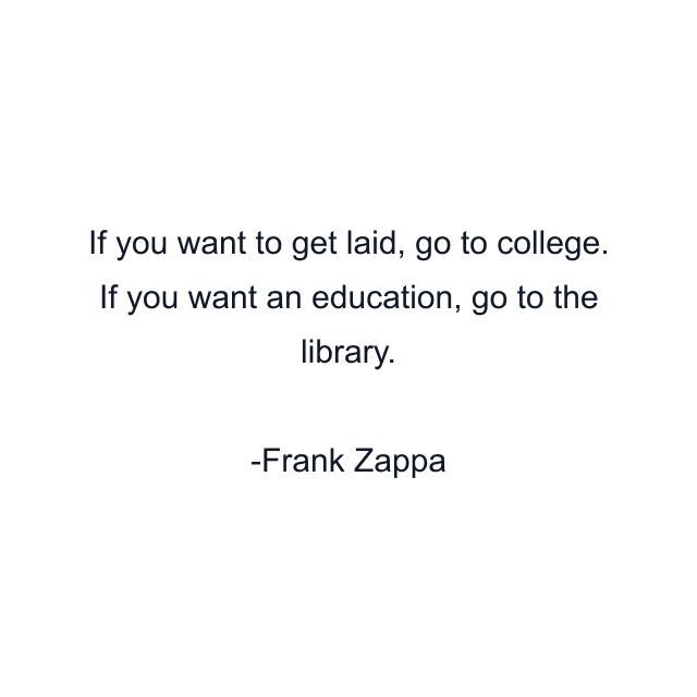 If you want to get laid, go to college. If you want an education, go to the library.