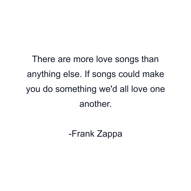 There are more love songs than anything else. If songs could make you do something we'd all love one another.