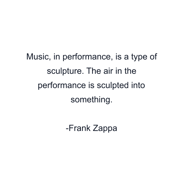 Music, in performance, is a type of sculpture. The air in the performance is sculpted into something.