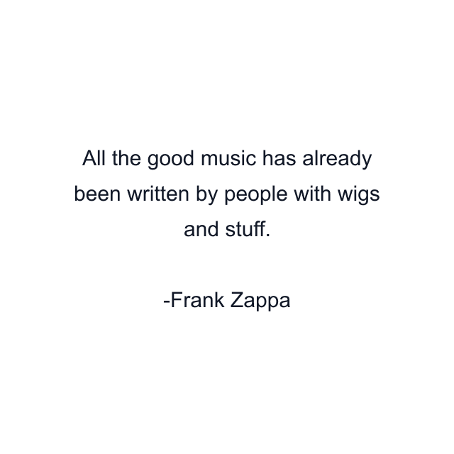 All the good music has already been written by people with wigs and stuff.