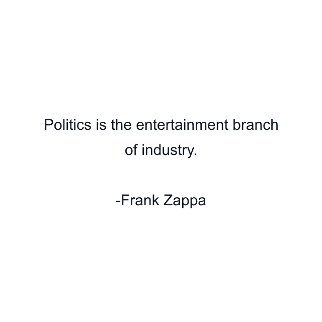 Politics is the entertainment branch of industry.