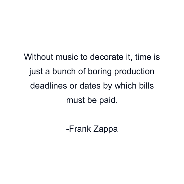 Without music to decorate it, time is just a bunch of boring production deadlines or dates by which bills must be paid.