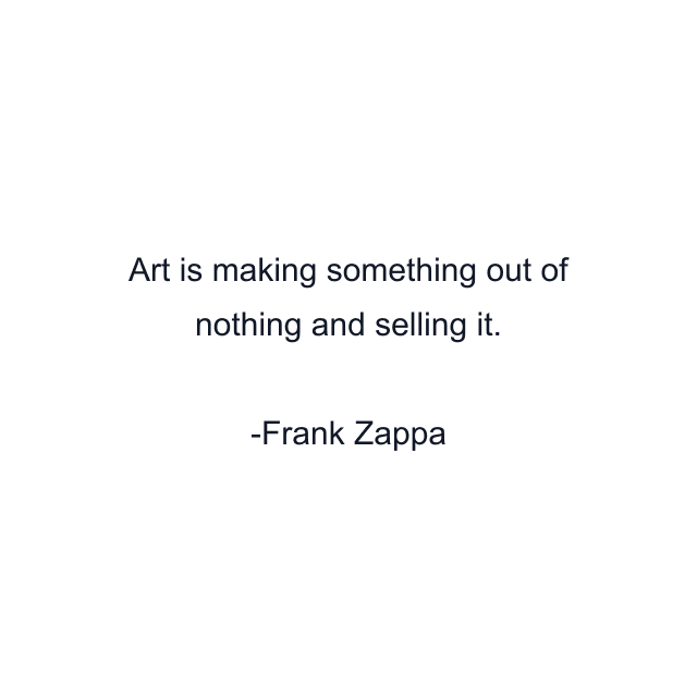 Art is making something out of nothing and selling it.