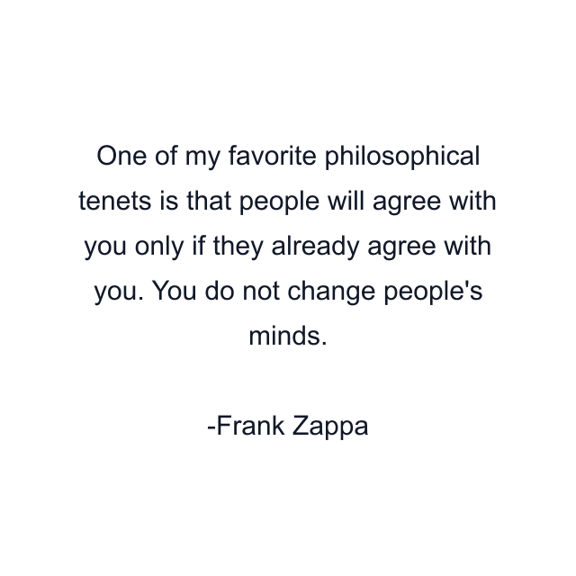 One of my favorite philosophical tenets is that people will agree with you only if they already agree with you. You do not change people's minds.