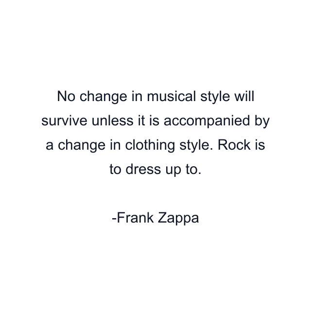 No change in musical style will survive unless it is accompanied by a change in clothing style. Rock is to dress up to.