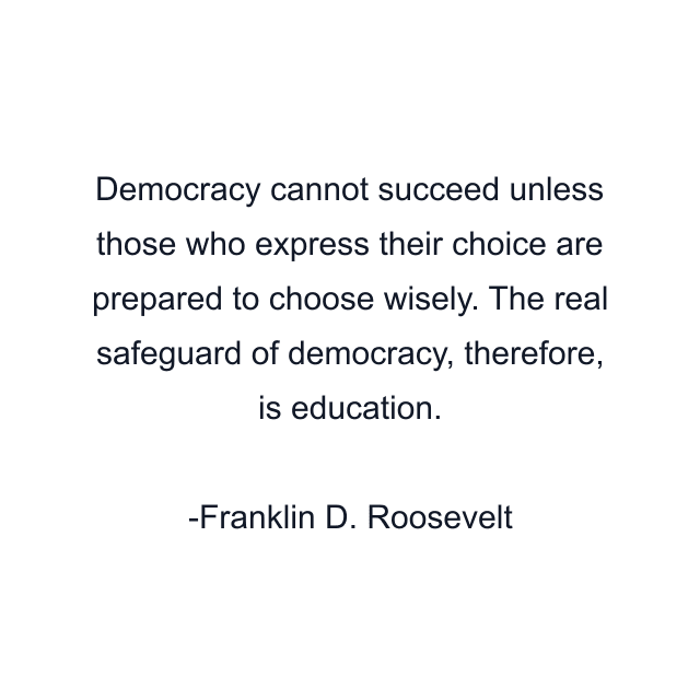 Democracy cannot succeed unless those who express their choice are prepared to choose wisely. The real safeguard of democracy, therefore, is education.