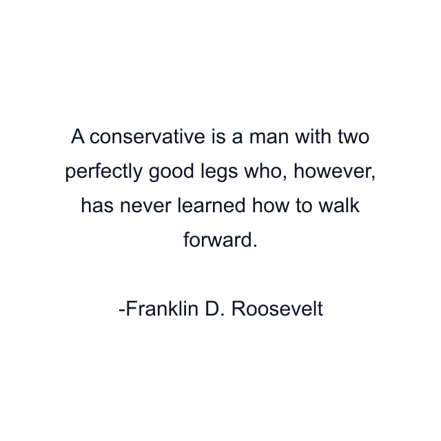 A conservative is a man with two perfectly good legs who, however, has never learned how to walk forward.