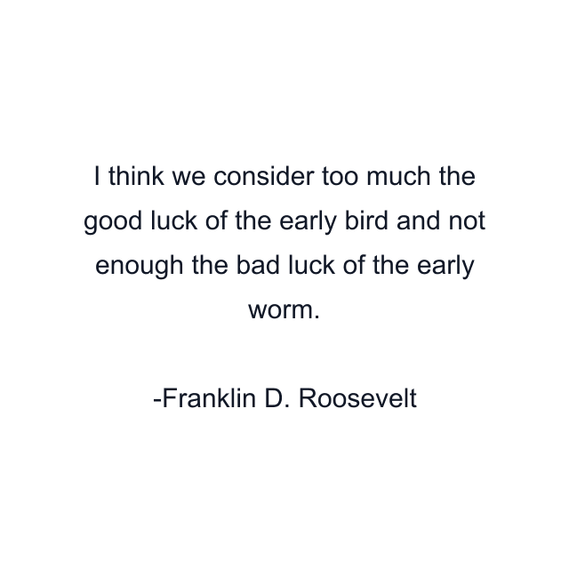 I think we consider too much the good luck of the early bird and not enough the bad luck of the early worm.