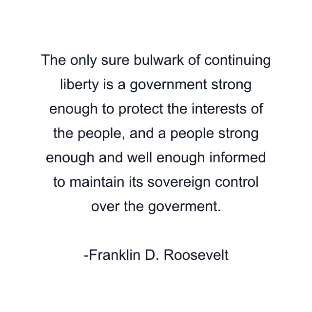 The only sure bulwark of continuing liberty is a government strong enough to protect the interests of the people, and a people strong enough and well enough informed to maintain its sovereign control over the goverment.