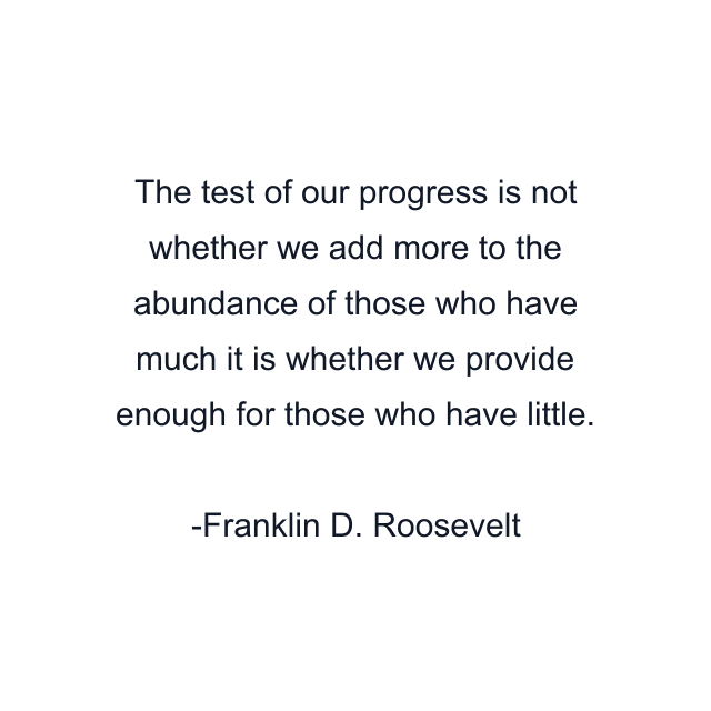 The test of our progress is not whether we add more to the abundance of those who have much it is whether we provide enough for those who have little.