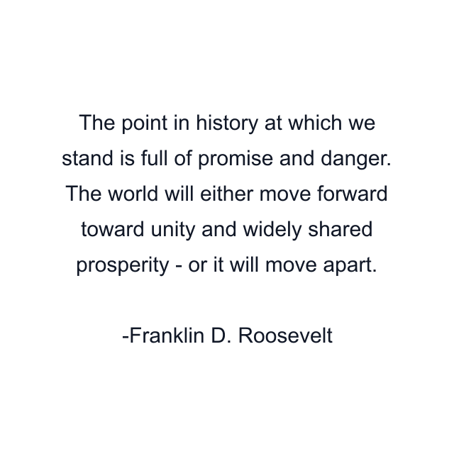 The point in history at which we stand is full of promise and danger. The world will either move forward toward unity and widely shared prosperity - or it will move apart.